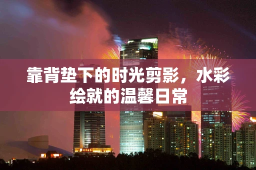 靠背垫下的时光剪影，水彩绘就的温馨日常