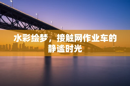 水彩绘梦，接触网作业车的静谧时光