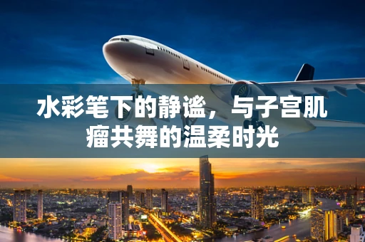 水彩笔下的静谧，与子宫肌瘤共舞的温柔时光