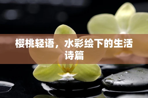 樱桃轻语，水彩绘下的生活诗篇