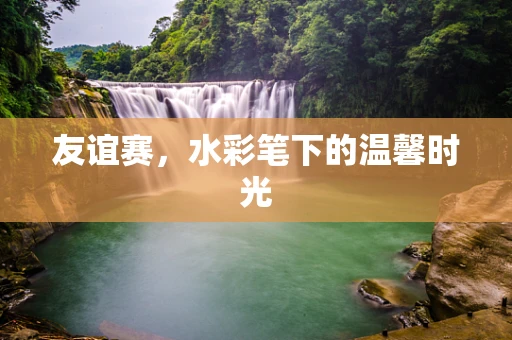 友谊赛，水彩笔下的温馨时光