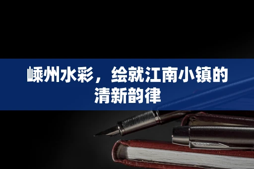 嵊州水彩，绘就江南小镇的清新韵律
