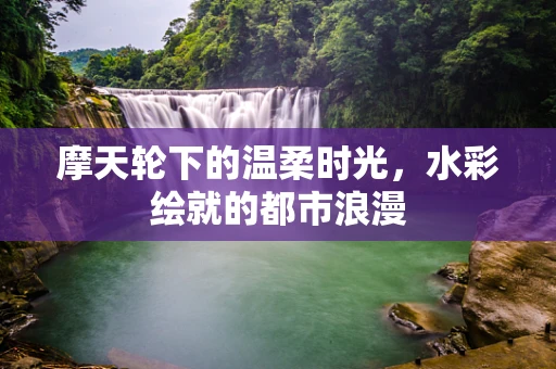 摩天轮下的温柔时光，水彩绘就的都市浪漫