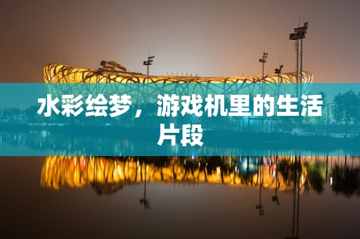 水彩绘梦，游戏机里的生活片段