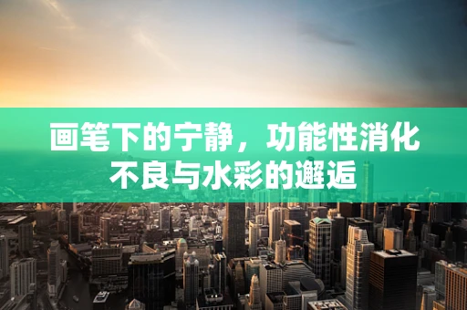 画笔下的宁静，功能性消化不良与水彩的邂逅