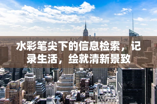 水彩笔尖下的信息检索，记录生活，绘就清新景致