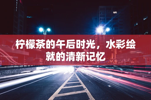 柠檬茶的午后时光，水彩绘就的清新记忆