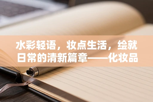 水彩轻语，妆点生活，绘就日常的清新篇章——化妆品收纳盒的细腻描绘