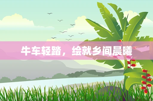 牛车轻踏，绘就乡间晨曦