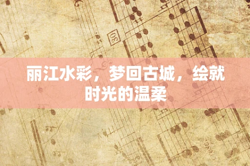 丽江水彩，梦回古城，绘就时光的温柔