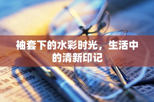 袖套下的水彩时光，生活中的清新印记