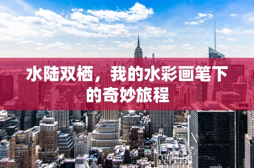 水陆双栖，我的水彩画笔下的奇妙旅程