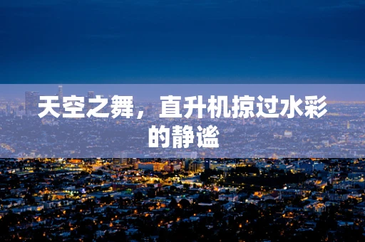 天空之舞，直升机掠过水彩的静谧