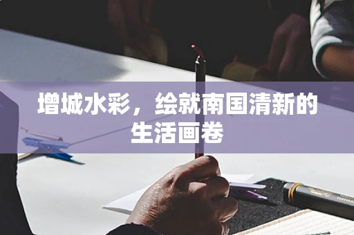 增城水彩，绘就南国清新的生活画卷