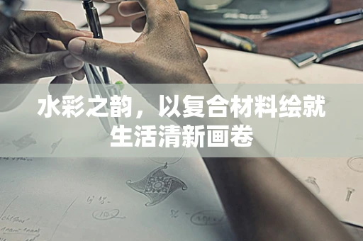 水彩之韵，以复合材料绘就生活清新画卷