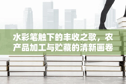 水彩笔触下的丰收之歌，农产品加工与贮藏的清新画卷