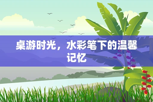 桌游时光，水彩笔下的温馨记忆