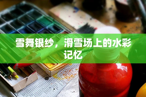 雪舞银纱，滑雪场上的水彩记忆