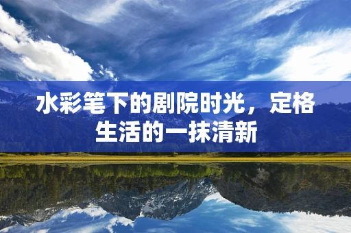 水彩笔下的剧院时光，定格生活的一抹清新