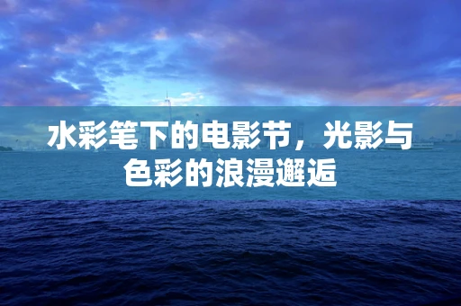 水彩笔下的电影节，光影与色彩的浪漫邂逅