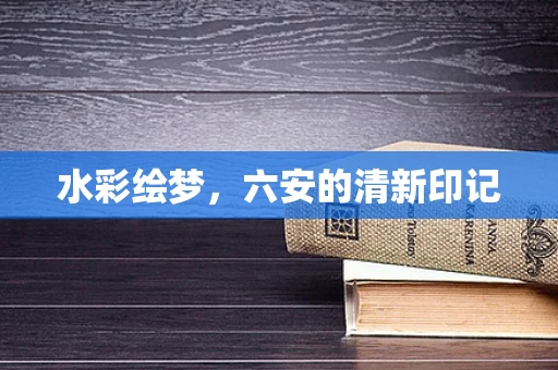 水彩绘梦，六安的清新印记