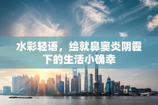 水彩轻语，绘就鼻窦炎阴霾下的生活小确幸