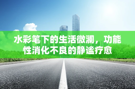 水彩笔下的生活微澜，功能性消化不良的静谧疗愈