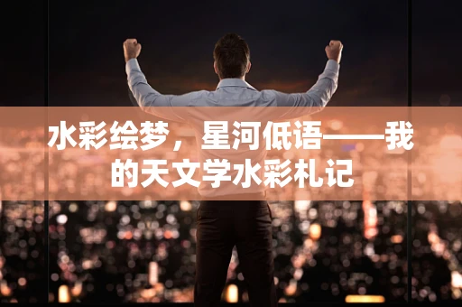 水彩绘梦，星河低语——我的天文学水彩札记