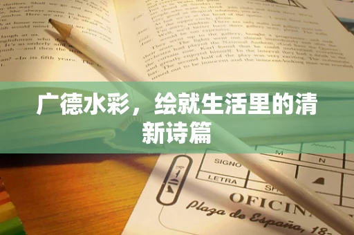 广德水彩，绘就生活里的清新诗篇
