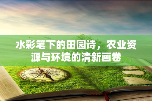 水彩笔下的田园诗，农业资源与环境的清新画卷