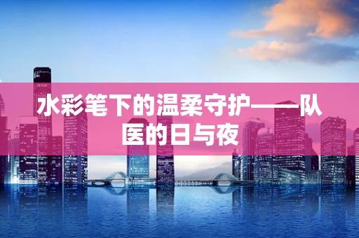 水彩笔下的温柔守护——队医的日与夜