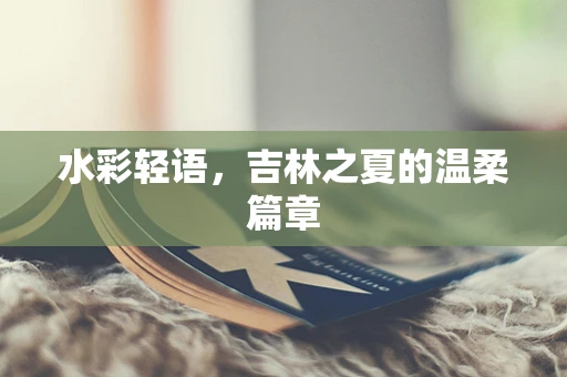 水彩轻语，吉林之夏的温柔篇章