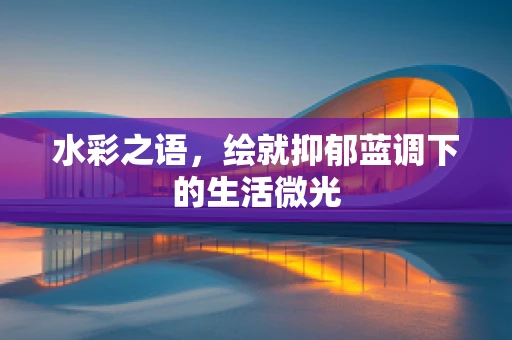 水彩之语，绘就抑郁蓝调下的生活微光