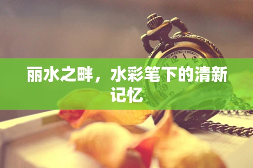丽水之畔，水彩笔下的清新记忆