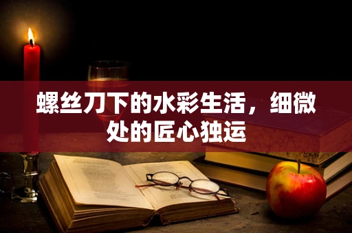 螺丝刀下的水彩生活，细微处的匠心独运
