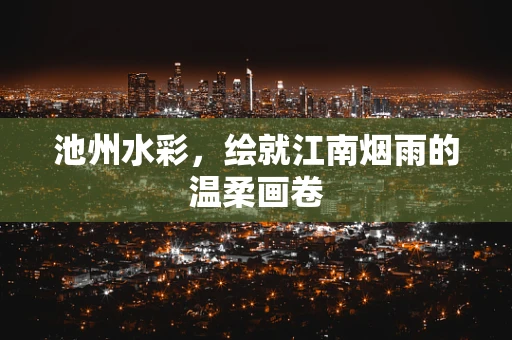 池州水彩，绘就江南烟雨的温柔画卷