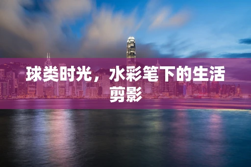 球类时光，水彩笔下的生活剪影