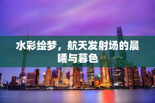 水彩绘梦，航天发射场的晨曦与暮色
