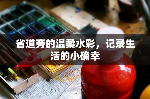 省道旁的温柔水彩，记录生活的小确幸