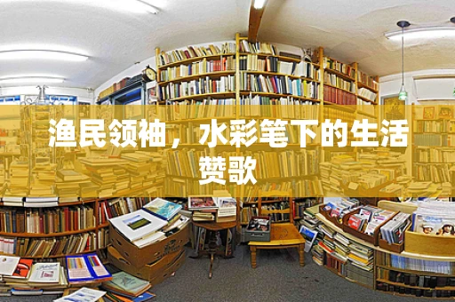 渔民领袖，水彩笔下的生活赞歌