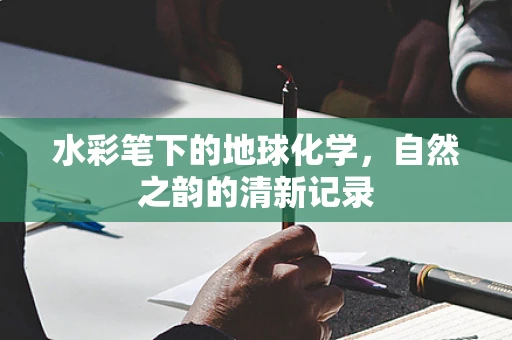 水彩笔下的地球化学，自然之韵的清新记录