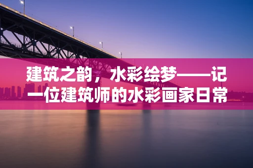 建筑之韵，水彩绘梦——记一位建筑师的水彩画家日常