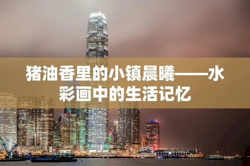 猪油香里的小镇晨曦——水彩画中的生活记忆
