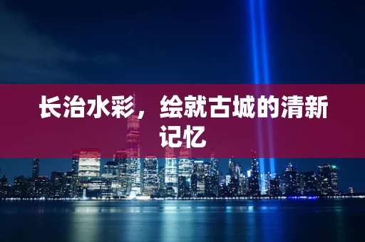 长治水彩，绘就古城的清新记忆