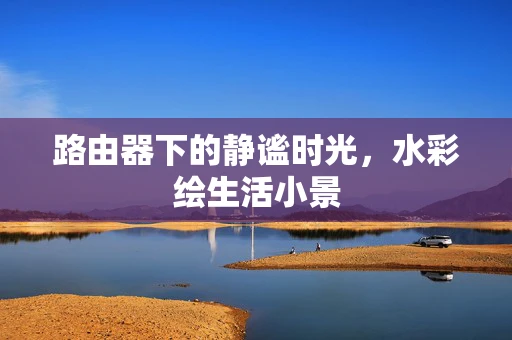 路由器下的静谧时光，水彩绘生活小景