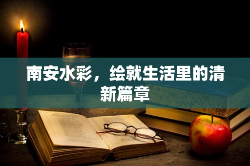 南安水彩，绘就生活里的清新篇章