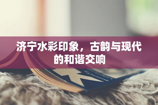 济宁水彩印象，古韵与现代的和谐交响