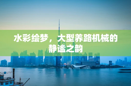 水彩绘梦，大型养路机械的静谧之韵