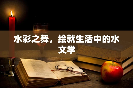 水彩之舞，绘就生活中的水文学