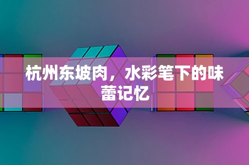 杭州东坡肉，水彩笔下的味蕾记忆